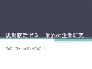 後期就活ゼミ業界or企業研究 
T2C_ ( Twitter ID: @T2C_ ) 
1 
 