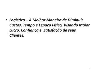 • Logística – A Melhor Maneira de Diminuir 
Custos, Tempo e Espaço Físico, Visando Maior 
Lucro, Confiança e Satisfação de seus 
Clientes. 
1 
 