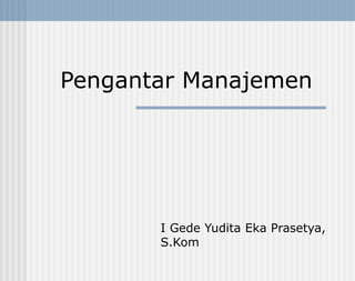 Pengantar Manajemen 
I Gede Yudita Eka Prasetya, 
S.Kom 
 