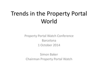 Trends in the Property Portal 
World 
Property Portal Watch Conference 
Barcelona 
1 October 2014 
Simon Baker 
Chairman Property Portal Watch 
 