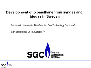 Development of biomethane from syngas and 
www.sgc.se 
biogas in Sweden 
Anna-Karin Jannasch, The Swedish Gas Technology Centre AB 
EBA conference 2014, October 1st 
 