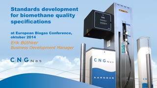 Standards development 
for biomethane quality 
specifications 
at European Biogas Conference, 
oktober 2014 
Erik Büthker 
Business Development Manager 
 