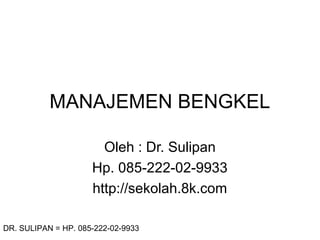 MANAJEMEN BENGKEL 
Oleh : Dr. Sulipan 
Hp. 085-222-02-9933 
http://sekolah.8k.com 
DR. SULIPAN = HP. 085-222-02-9933 
 