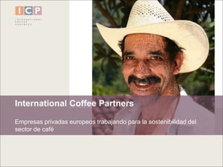 International Coffee Partners 
Empresas privadas europeos trabajando para la sostenibilidad del 
sector de café 
 