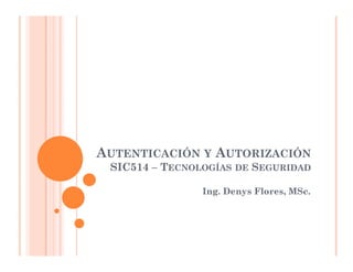 AUTENTICACIÓN Y AUTORIZACIÓN 
SIC514 – TECNOLOGÍAS DE SEGURIDAD 
Ing. Denys Flores, MSc. 
 