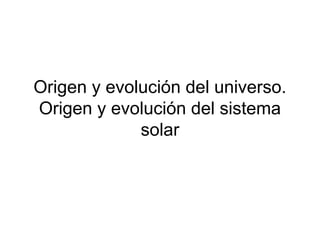 Origen y evolución del universo.
Origen y evolución del sistema
solar
 