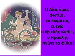 Ο Δίας όμως
φωτίζει
το δωμάτιο,
κι ενώ
ο Ιφικλής κλαίει,
ο Ηρακλής
πνίγει τα φίδια!
 