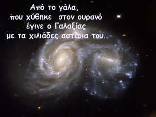 Από το γάλα,
που χύθηκε στον ουρανό
έγινε ο Γαλαξίας
με τα χιλιάδες αστέρια του…
 