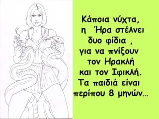 Κάποια νύχτα,
η Ήρα στέλνει
δυο φίδια ,
για να πνίξουν
τον Ηρακλή
και τον Ιφικλή.
Τα παιδιά είναι
περίπου 8 μηνών…
 