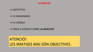 LA IMATGE
→ SINTETITZA
→ FA IMAGINABLE
→ FA CREÏBLE
→ CRIDA L'ATENCIÓ SOBRE LA REALITAT
ATENCIÓ!
LES IMATGES MAI SÓN OBJECTIVES.
 
