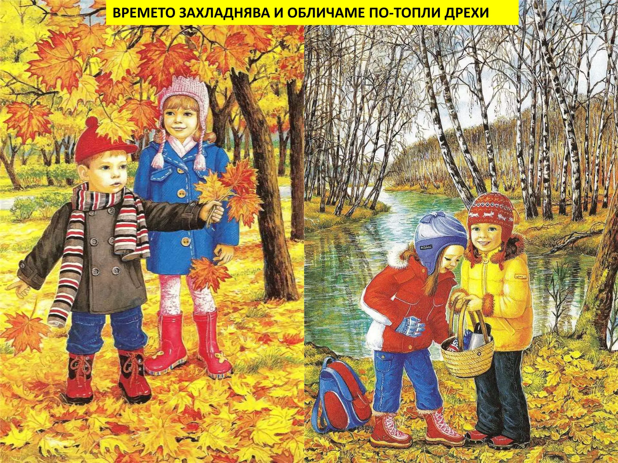 ВРЕМЕТО ЗАХЛАДНЯВА И ОБЛИЧАМЕ ПО-ТОПЛИ ДРЕХИ 
Осенью на улице начинает холодать. Люди одеваются теплее чем летом – 
в теплые шапки, пальто и куртки, переобуваются в ботинки и сапоги. 
 