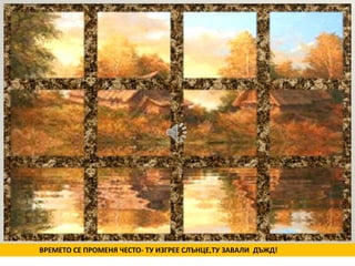 ВРЕМЕТО СЕ ПРОМЕНЯ ЧЕСТО- ТУ ИЗГРЕЕ СЛЪНЦЕ,ТУ ЗАВАЛИ ДЪЖД! 
 