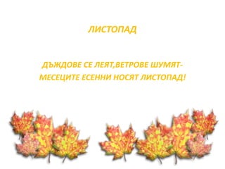 ЛИСТОПАД 
ДЪЖДОВЕ СЕ ЛЕЯТ,ВЕТРОВЕ ШУМЯТ- 
МЕСЕЦИТЕ ЕСЕННИ НОСЯТ ЛИСТОПАД! 
 