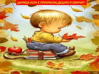 ЦАРИЦА ЕСЕН Е ПРЕКРАСНА,ДЕЦАТА Я ОБИЧАТ! 
 