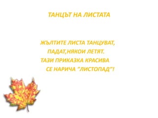 ТАНЦЪТ НА ЛИСТАТА 
ЖЪЛТИТЕ ЛИСТА ТАНЦУВАТ, 
ПАДАТ,НЯКОИ ЛЕТЯТ. 
ТАЗИ ПРИКАЗКА КРАСИВА 
СЕ НАРИЧА ”ЛИСТОПАД”! 
 