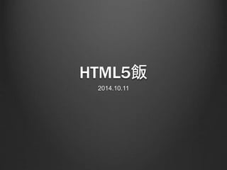 HTML5飯 
2014.10.11 
 