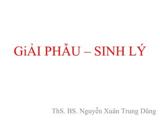 GiẢI PHẪU – SINH LÝ 
ThS. BS. Nguyễn Xuân Trung Dũng 
 