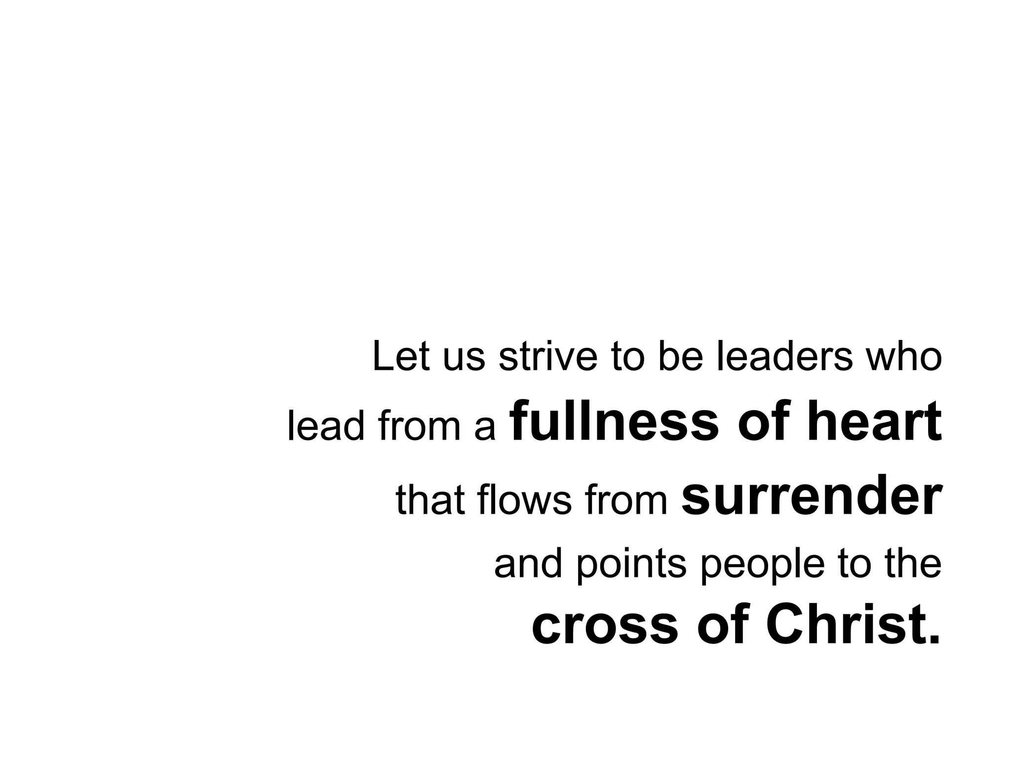 Let us strive to be leaders who 
lead from a fullness of heart 
that flows from surrender 
and points people to the 
cross of Christ. 
 