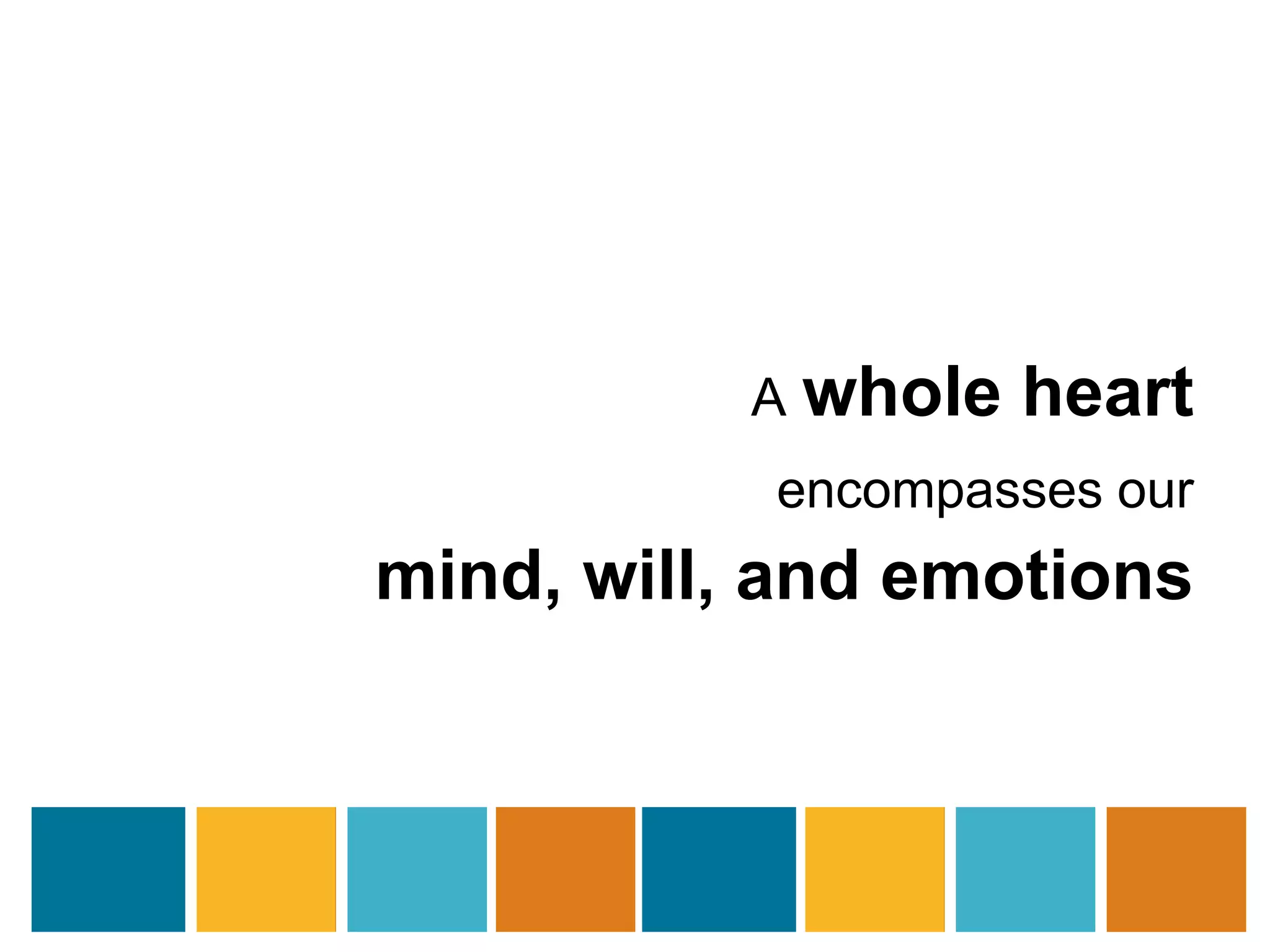 A whole heart 
encompasses our 
mind, will, and emotions 
 