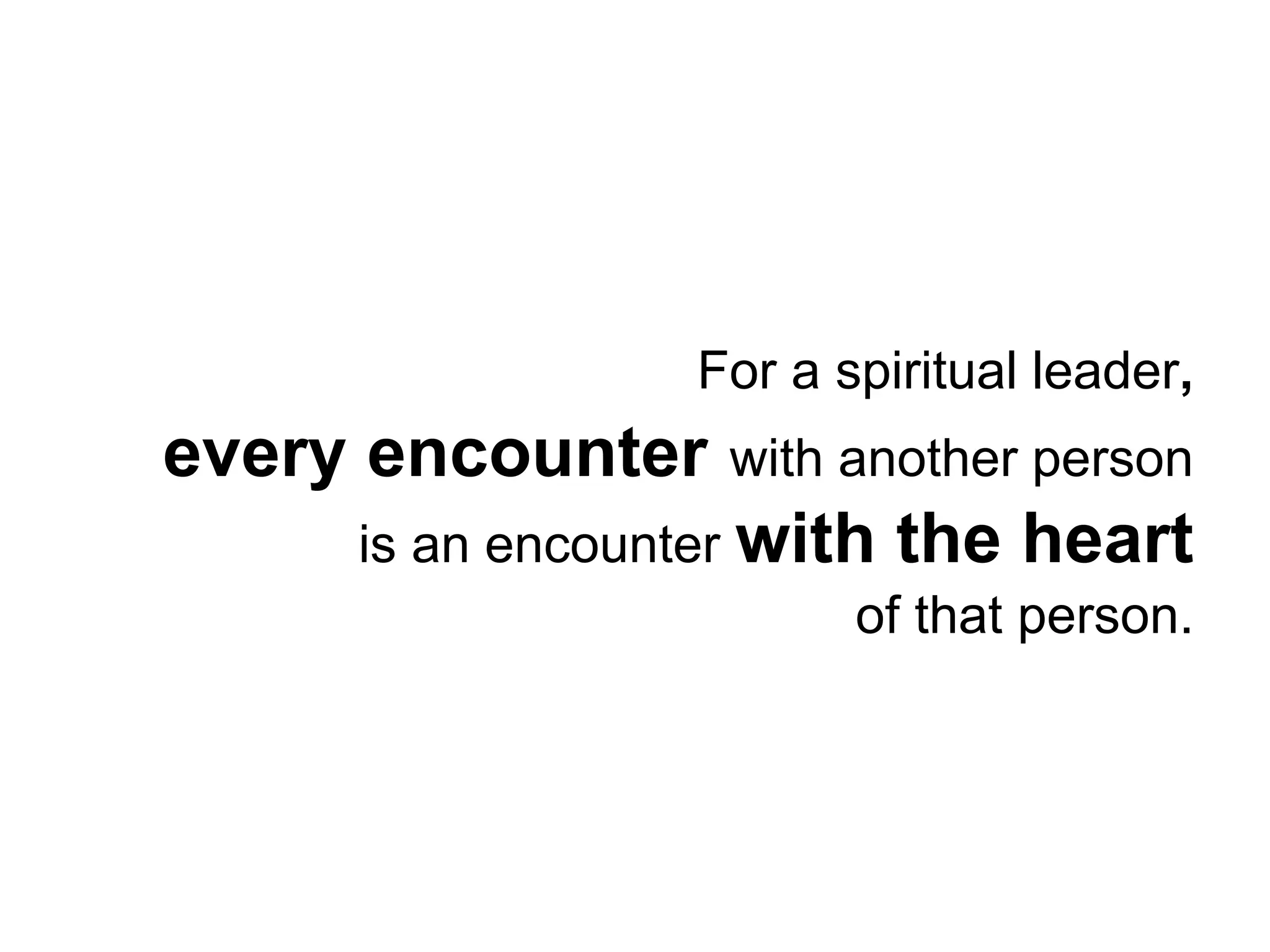 For a spiritual leader, 
every encounter with another person 
is an encounter with the heart 
of that person. 
 
