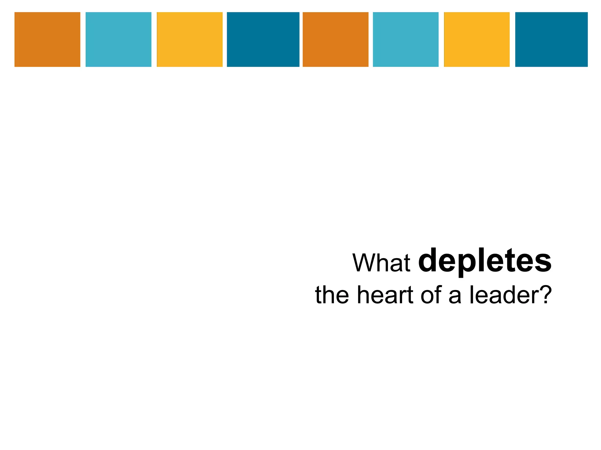 What depletes 
the heart of a leader? 
 