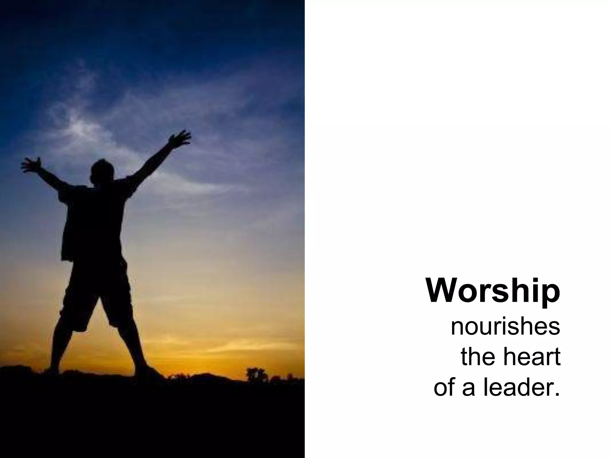Worship 
nourishes 
the heart 
of a leader. 
 
