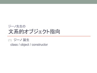 ジーノ先生の 
文系的オブジェクト指向 
(1) ジーノ誕生 
class / object / constructor 
 