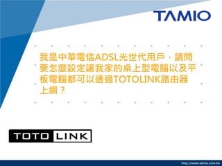 http://www.tamio.com.tw 
我是中華電信ADSL光世代用戶，請問 要怎麼設定讓我家的桌上型電腦以及平 板電腦都可以透過TOTOLINK路由器 上網？  