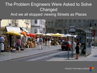 PROJECT FOR PUBLIC SPACES 
The Problem Engineers Were Asked to Solve Changed And we all stopped viewing Streets as Places  