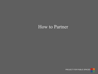 PROJECT FOR PUBLIC SPACES 
How to Partner  