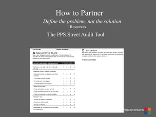 PROJECT FOR PUBLIC SPACES 
The PPS Street Audit Tool 
Define the problem, not the solution 
Resources 
How to Partner  