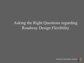 PROJECT FOR PUBLIC SPACES 
Asking the Right Questions regarding Roadway Design Flexibility  