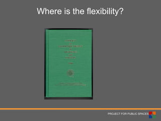 PROJECT FOR PUBLIC SPACES 
Where is the flexibility?  