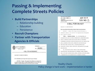 •Build Partnerships 
–Relationship building 
–Education 
–Persistence 
•Recruit Champions 
•Partner with Transportation 
Agencies & Officials 
Passing & Implementing Complete Streets Policies 
Reality Check: Policy change is hard work – Implementation is harder  