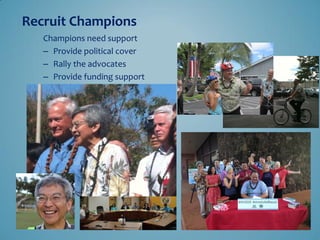 Champions need support 
–Provide political cover 
–Rally the advocates 
–Provide funding support 
Recruit Champions  