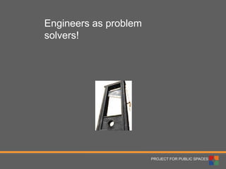 PROJECT FOR PUBLIC SPACES 
Engineers as problem solvers!  