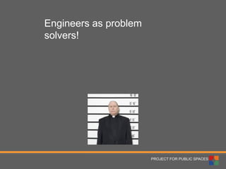 PROJECT FOR PUBLIC SPACES 
Engineers as problem solvers!  