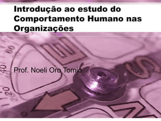 Introdução ao estudo do 
Comportamento Humano nas 
Organizações 
Prof. Noeli Oro Tomio 
 