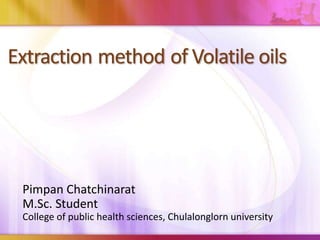 Extraction method of Volatile oils 
Pimpan Chatchinarat 
M.Sc. Student 
College of public health sciences, Chulalonglorn university 
 