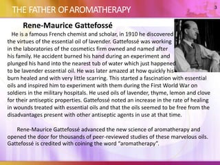 THE FATHER OFAROMATHERAPY 
Rene-Maurice Gattefossé 
He is a famous French chemist and scholar, in 1910 he discovered 
the ...