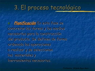 33.. EEll pprroocceessoo tteeccnnoollóóggiiccoo 
55.. PPllaanniiffiiccaacciióónn EEnn eessttaa ffaassee ssee 
ccoonnccrreettaann llaass ttaarreeaass yy llooss mmeeddiiooss 
nneecceessaarriiooss ppaarraa llaa ccoonnssttrruucccciióónn 
ddeell pprroodduuccttoo.. SSee ddeeffiinneenn ddee ffoorrmmaa 
oorrddeennaaddaa llaass ooppeerraacciioonneess 
aa rreeaalliizzaarr yy ssee sseelleecccciioonnaann 
llooss mmaatteerriiaalleess yy 
hheerrrraammiieennttaass nneecceessaarriiooss.. 
Profesora: Brígida Rojo Seco 
 
