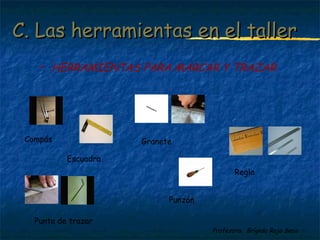 C. LLaass hheerrrraammiieennttaass eenn eell ttaalllleerr 
 HERRAMIENTAS PARA MARCAR Y TRAZAR 
Profesora: Brígida Rojo Seco 
Compás 
Escuadra 
Granete 
Punta de trazar 
Punzón 
Regla 
 
