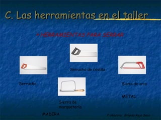 C. Las hheerrrraammiieennttaass eenn eell ttaalllleerr 
HERRAMIENTAS PARA SERRAR 
Profesora: Brígida Rojo Seco 
Serrucho 
Serrucho de costilla 
Sierra de arco 
MADERA 
METAL 
Sierra de 
marquetería 
 