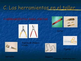 C. Las hheerrrraammiieennttaass eenn eell ttaalllleerr 
Profesora: Brígida Rojo Seco 
HERRAMIENTAS PARA CORTAR 
Tijeras de chapa o 
cizalla 
Tijeras 
Cutter 
Serrucho Segueta 
 