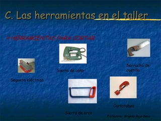 CC.. LLaass hheerrrraammiieennttaass eenn eell ttaalllleerr 
Cortatubos 
Profesora: Brígida Rojo Seco 
HERRAMIENTAS PARA CORTAR 
Sierra de arco 
Serrucho de 
Sierra de calar costilla 
Segueta eléctrica 
 