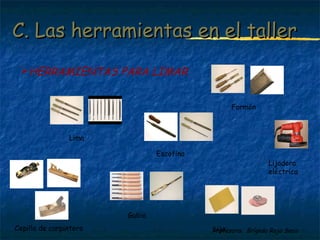 C. LLaass hheerrrraammiieennttaass eenn eell ttaalllleerr 
Profesora: Brígida Rojo Seco 
HERRAMIENTAS PARA LIMAR 
Cepillo de carpintero 
Escofina 
Formón 
Gubia 
Lijadora 
eléctrica 
Lima 
Lija 
 