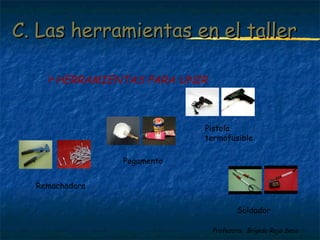 C. LLaass hheerrrraammiieennttaass eenn eell ttaalllleerr 
Profesora: Brígida Rojo Seco 
HERRAMIENTAS PARA UNIR 
Remachadora 
Soldador 
Pegamento 
Pistola 
termofusible 
 