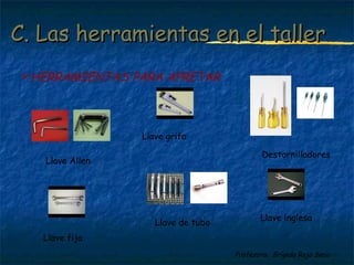 CC.. LLaass hheerrrraammiieennttaass eenn eell ttaalllleerr 
Profesora: Brígida Rojo Seco 
HERRAMIENTAS PARA APRETAR 
Destornilladores 
Llave Allen 
Llave fija 
Llave grifa 
Llave de tubo Llave inglesa 
 