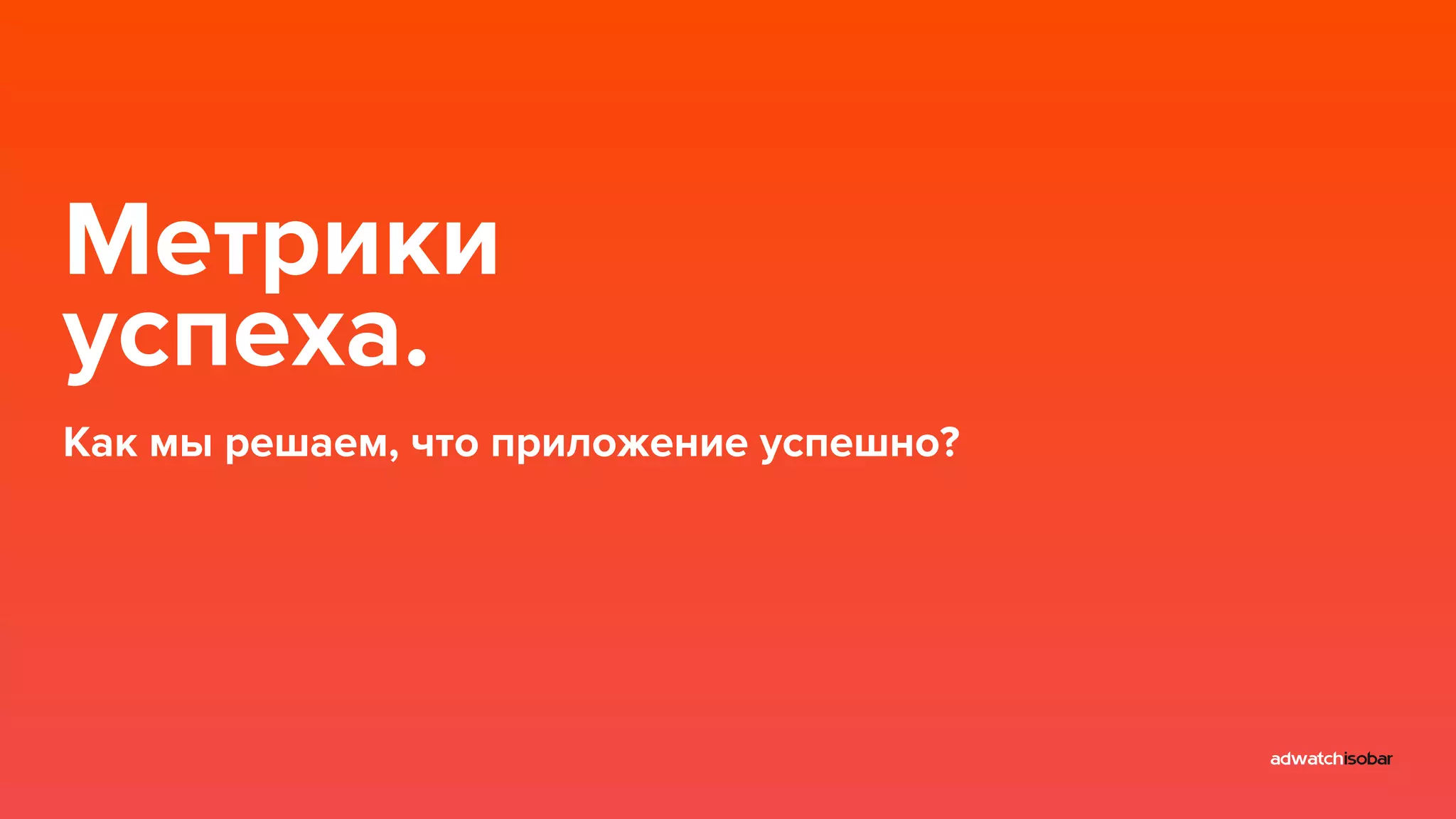 Метрики 
успеха. 
Как мы решаем, что приложение успешно? 
 