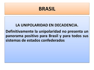 BRASIL 
LA UNIPOLARIDAD EN DECADENCIA. 
Definitivamente la unipolaridad no presenta un 
panorama positivo para Brasil y para todos sus 
sistemas de estados confederados 
 